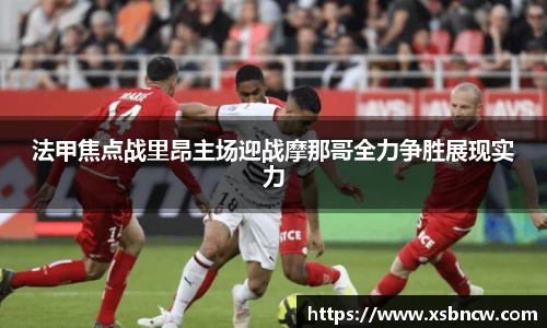 法甲焦点战里昂主场迎战摩那哥全力争胜展现实力