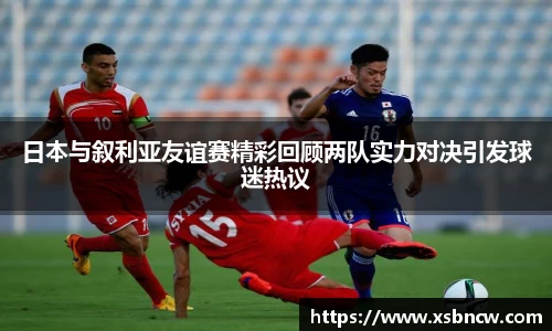 日本与叙利亚友谊赛精彩回顾两队实力对决引发球迷热议
